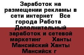  Заработок на размещении рекламы в сети интернет - Все города Работа » Дополнительный заработок и сетевой маркетинг   . Ханты-Мансийский,Ханты-Мансийск г.